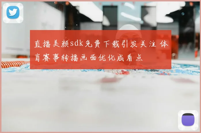 直播美颜sdk免费下载引发关注 体育赛事转播画面优化成看点