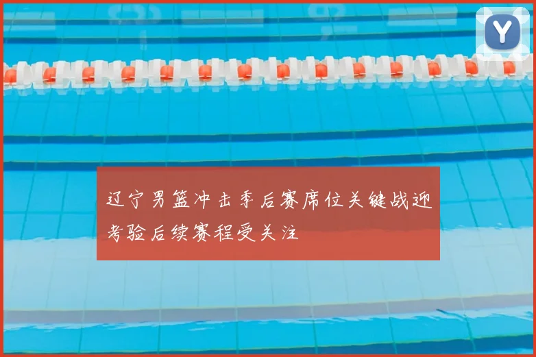 辽宁男篮冲击季后赛席位关键战迎考验后续赛程受关注