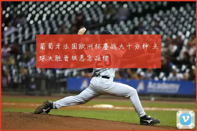 葡萄牙法国欧洲杯鏖战九十分钟 点球决胜晋级悬念延续
