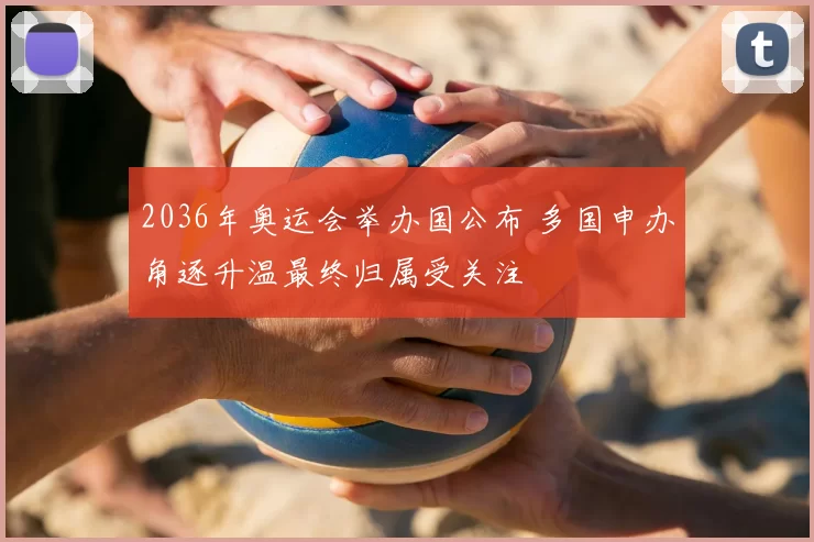 2036年奥运会举办国公布 多国申办角逐升温最终归属受关注