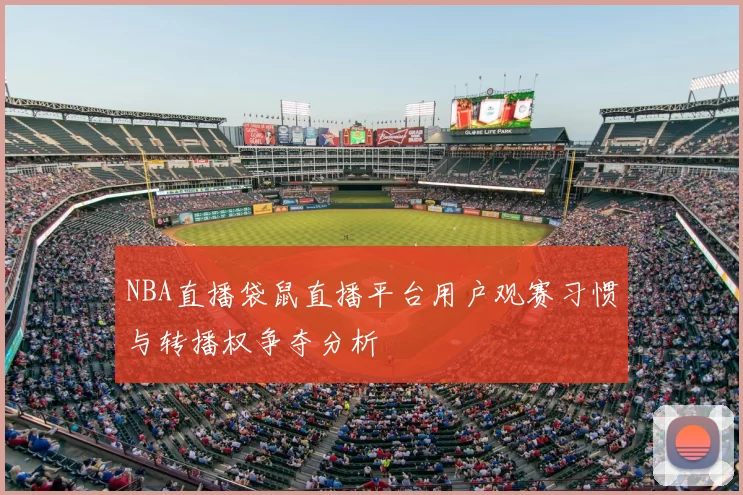 NBA直播袋鼠直播平台用户观赛习惯与转播权争夺分析