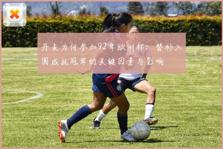 丹麦为何参加92年欧洲杯：替补入围成就冠军的关键因素与影响