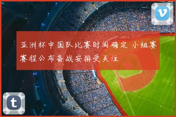 亚洲杯中国队比赛时间确定 小组赛赛程公布备战安排受关注