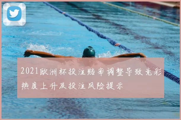 2021欧洲杯投注赔率调整导致竞彩热度上升及投注风险提示