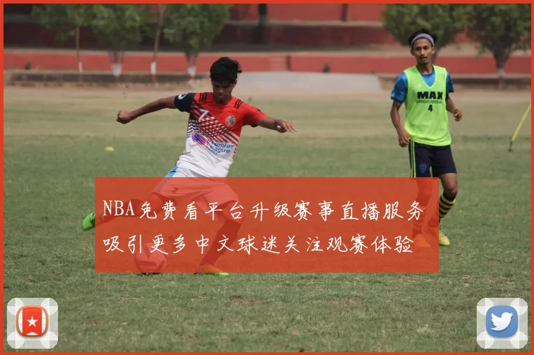 NBA免费看平台升级赛事直播服务 吸引更多中文球迷关注观赛体验