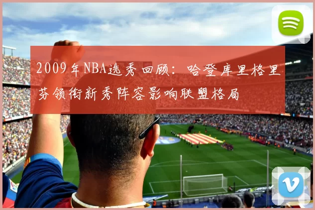 2009年NBA选秀回顾：哈登库里格里芬领衔新秀阵容影响联盟格局
