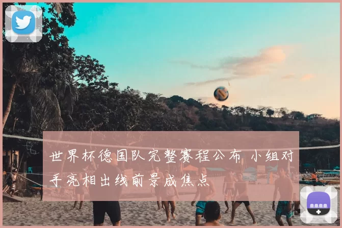 世界杯德国队完整赛程公布 小组对手亮相出线前景成焦点