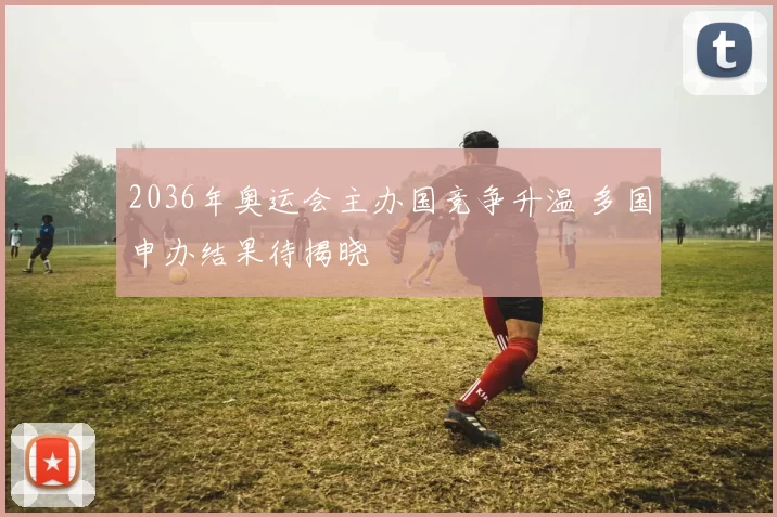 2036年奥运会主办国竞争升温 多国申办结果待揭晓