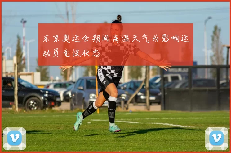 东京奥运会期间高温天气或影响运动员竞技状态