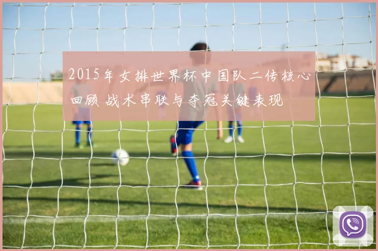 2015年女排世界杯中国队二传核心回顾 战术串联与夺冠关键表现