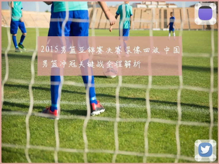 2015男篮亚锦赛决赛录像回放 中国男篮冲冠关键战全程解析