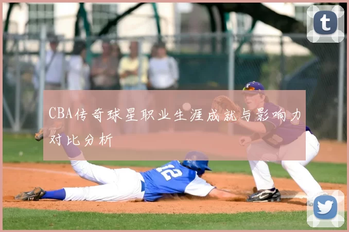 CBA传奇球星职业生涯成就与影响力对比分析
