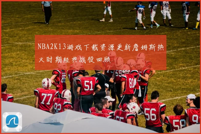 NBA2K13游戏下载资源更新詹姆斯热火时期经典战役回顾