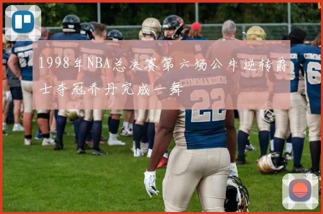 1998年NBA总决赛第六场公牛逆转爵士夺冠乔丹完成一舞