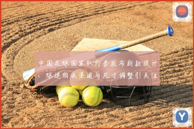 中国足球国家队外套发布新款设计，球迷购衣渠道与尺寸调整引关注