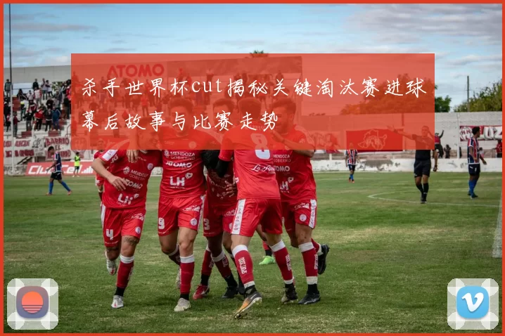 杀手世界杯cut揭秘关键淘汰赛进球幕后故事与比赛走势
