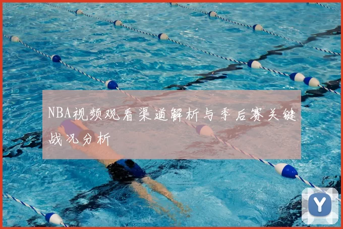 NBA视频观看渠道解析与季后赛关键战况分析