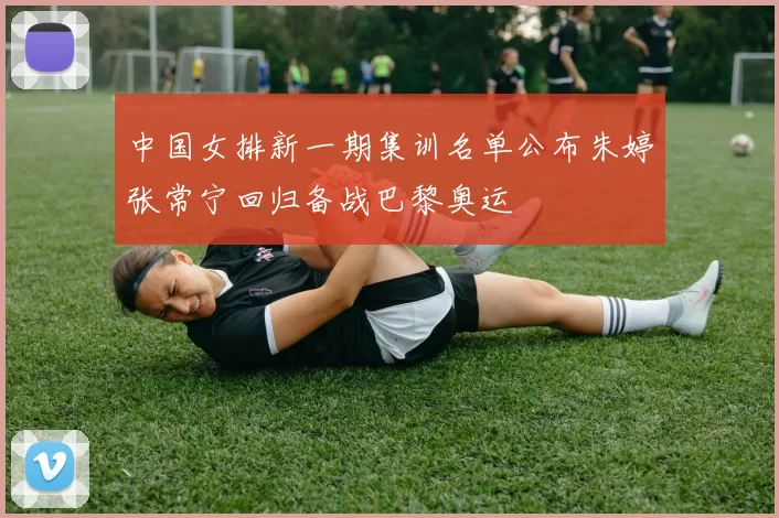 中国女排新一期集训名单公布朱婷张常宁回归备战巴黎奥运