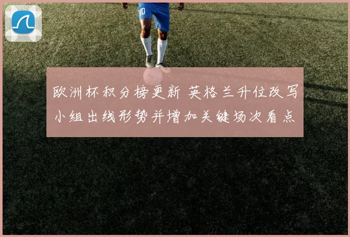 欧洲杯积分榜更新 英格兰升位改写小组出线形势并增加关键场次看点