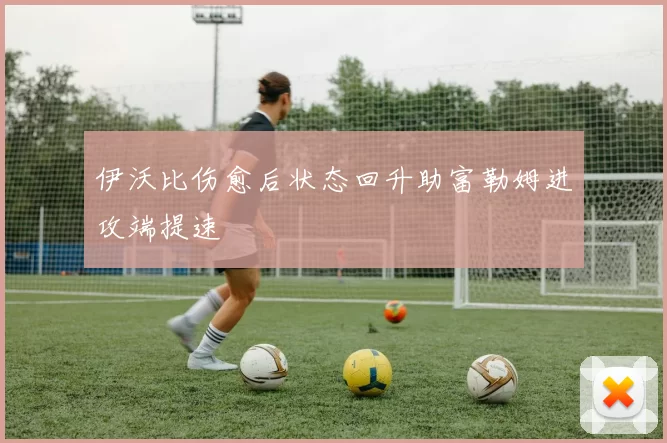 伊沃比伤愈后状态回升助富勒姆进攻端提速