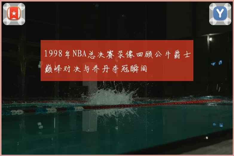 1998年NBA总决赛录像回顾公牛爵士巅峰对决与乔丹夺冠瞬间