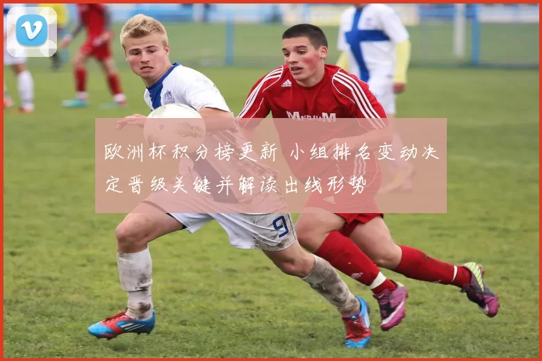 欧洲杯积分榜更新 小组排名变动决定晋级关键并解读出线形势