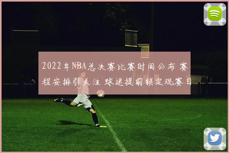 2022年NBA总决赛比赛时间公布 赛程安排引关注 球迷提前锁定观赛日程