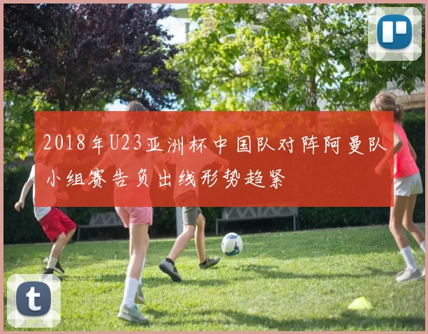2018年U23亚洲杯中国队对阵阿曼队小组赛告负出线形势趋紧