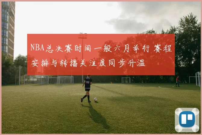 NBA总决赛时间一般六月举行 赛程安排与转播关注度同步升温