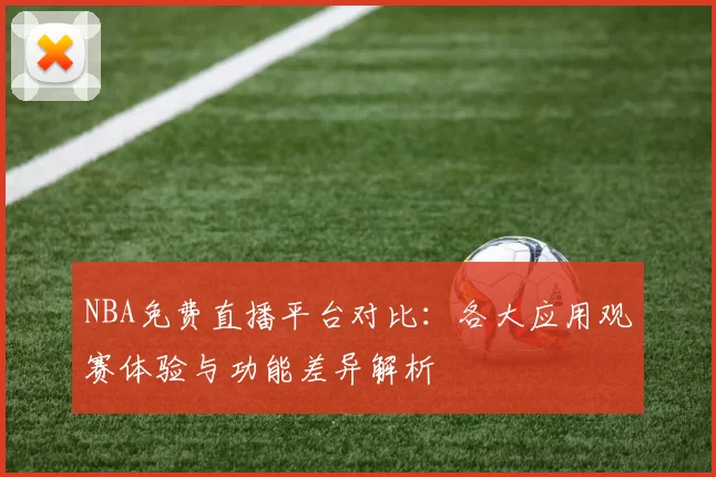 NBA免费直播平台对比：各大应用观赛体验与功能差异解析
