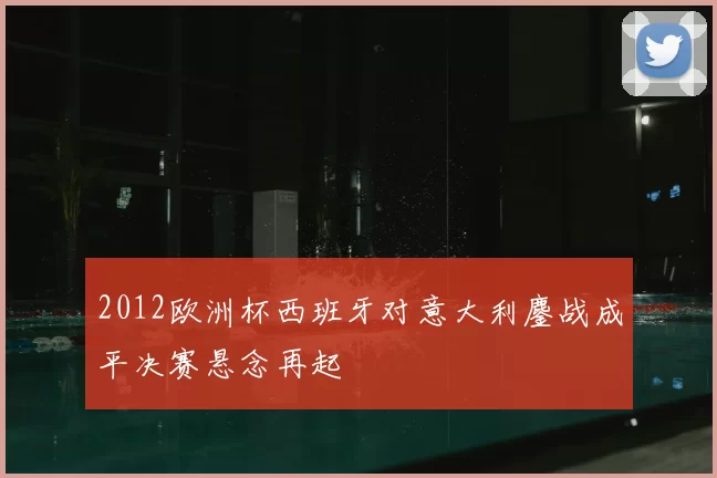 2012欧洲杯西班牙对意大利鏖战成平决赛悬念再起