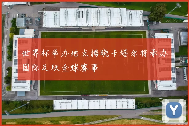 世界杯举办地点揭晓卡塔尔将承办国际足联全球赛事