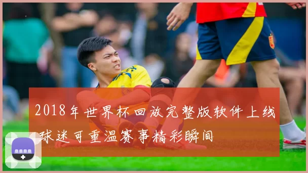 2018年世界杯回放完整版软件上线 球迷可重温赛事精彩瞬间