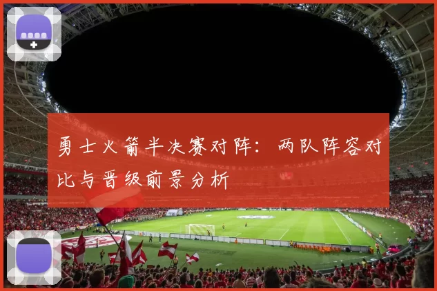 勇士火箭半决赛对阵：两队阵容对比与晋级前景分析
