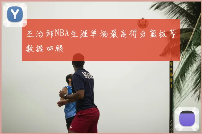 王治郅NBA生涯单场最高得分篮板等数据回顾
