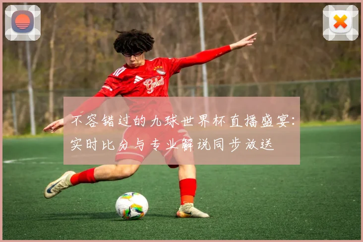 不容错过的九球世界杯直播盛宴：实时比分与专业解说同步放送