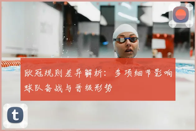 欧冠规则差异解析:多项细节影响球队备战与晋级形势