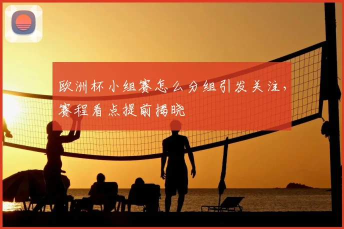 欧洲杯小组赛怎么分组引发关注，赛程看点提前揭晓
