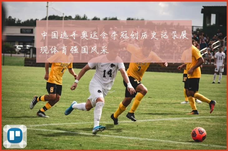 中国选手奥运会夺冠创历史记录展现体育强国风采