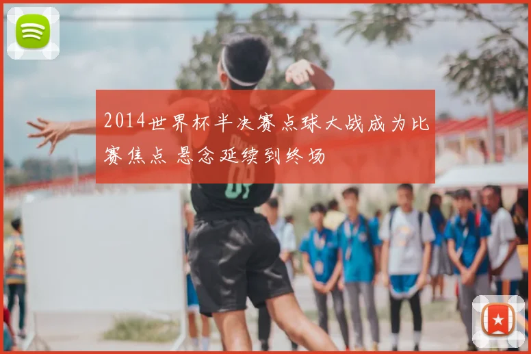 2014世界杯半决赛点球大战成为比赛焦点 悬念延续到终场