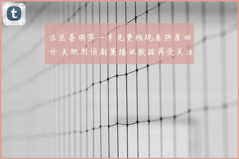 法医秦明第一季免费线观看热度回升 关联刑侦剧集播放数据再受关注