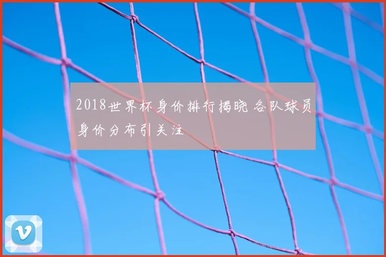 2018世界杯身价排行揭晓 各队球员身价分布引关注