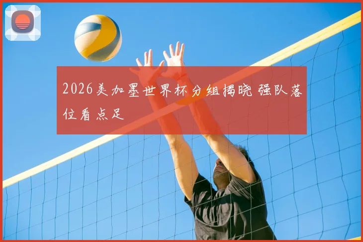2026美加墨世界杯分组揭晓 强队落位看点足