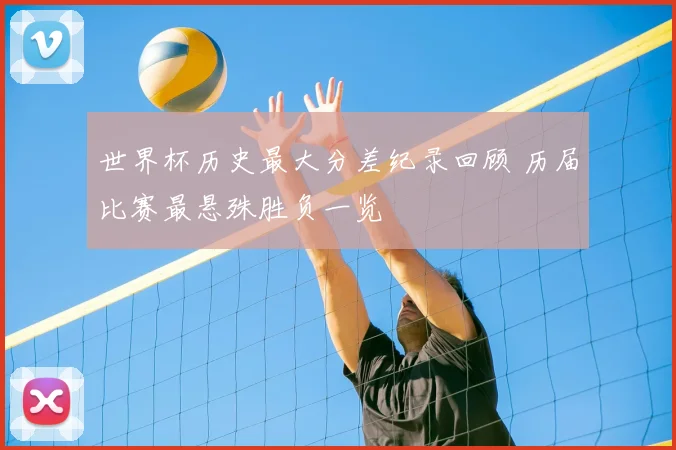 世界杯历史最大分差纪录回顾 历届比赛最悬殊胜负一览