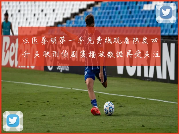法医秦明第一季免费线观看热度回升 关联刑侦剧集播放数据再受关注