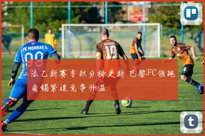 法乙新赛季积分榜更新 巴黎FC领跑南锡紧追竞争升温