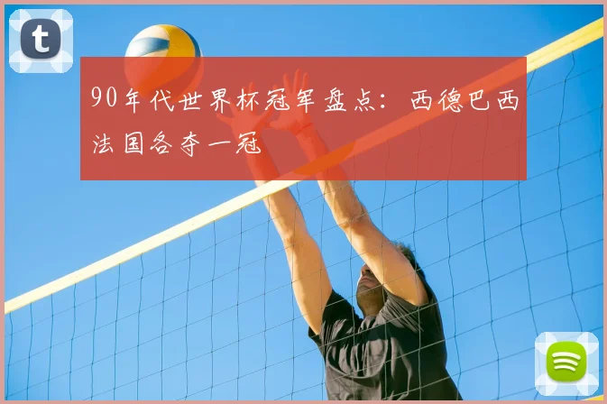 90年代世界杯冠军盘点：西德巴西法国各夺一冠