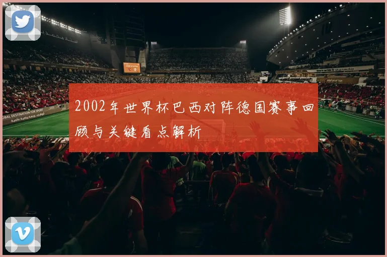 2002年世界杯巴西对阵德国赛事回顾与关键看点解析