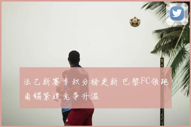 法乙新赛季积分榜更新 巴黎FC领跑南锡紧追竞争升温