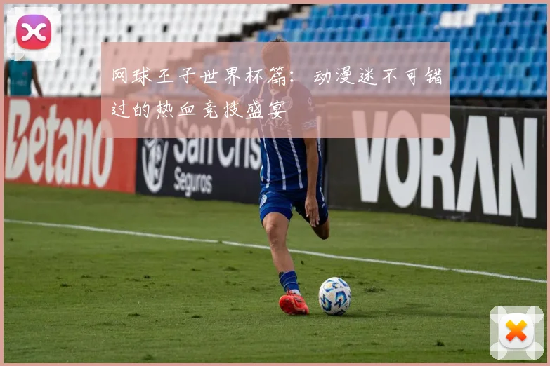 网球王子世界杯篇：动漫迷不可错过的热血竞技盛宴